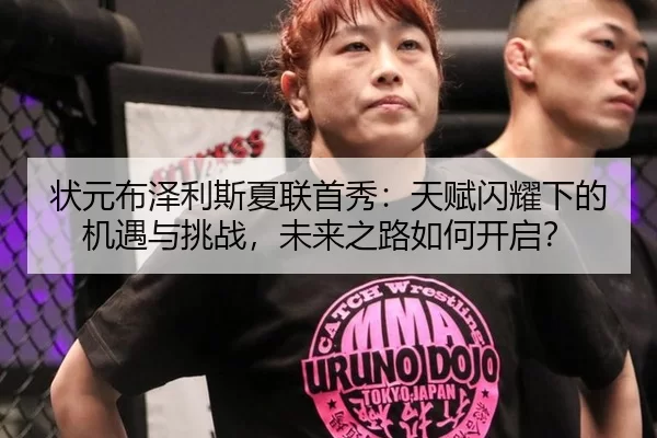 状元布泽利斯夏联首秀：天赋闪耀下的机遇与挑战，未来之路如何开启？